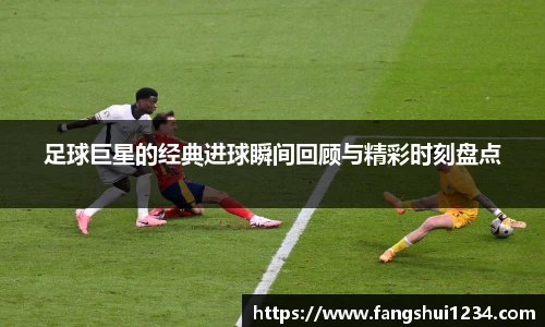 足球巨星的经典进球瞬间回顾与精彩时刻盘点